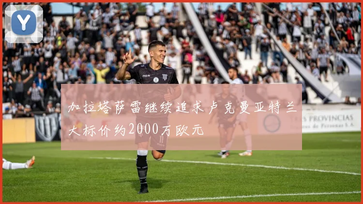 加拉塔萨雷继续追求卢克曼亚特兰大标价约2000万欧元