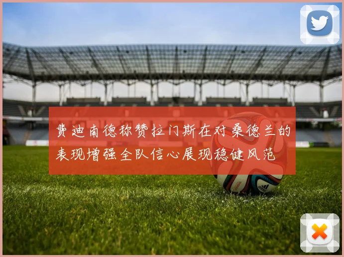 费迪南德称赞拉门斯在对桑德兰的表现增强全队信心展现稳健风范