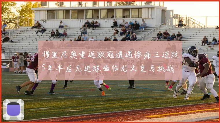 穆里尼奥重返欧冠遭遇惨痛三连败5年半后无进球面临尤文皇马挑战