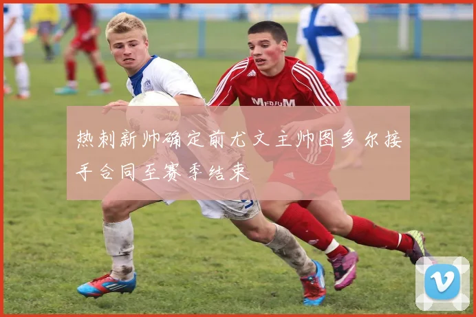 热刺新帅确定前尤文主帅图多尔接手合同至赛季结束