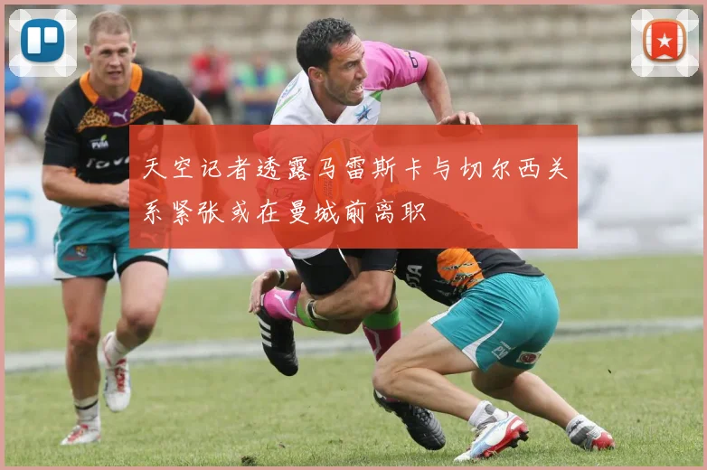 天空记者透露马雷斯卡与切尔西关系紧张或在曼城前离职