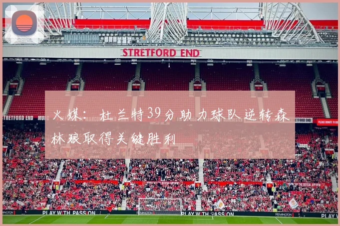 火媒：杜兰特39分助力球队逆转森林狼取得关键胜利