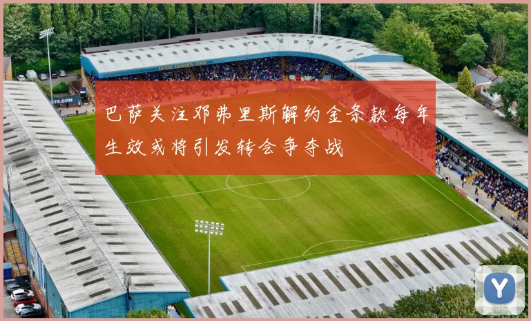 巴萨关注邓弗里斯解约金条款每年生效或将引发转会争夺战