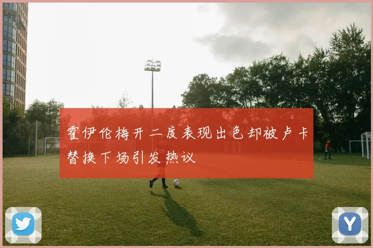 霍伊伦梅开二度表现出色却被卢卡替换下场引发热议