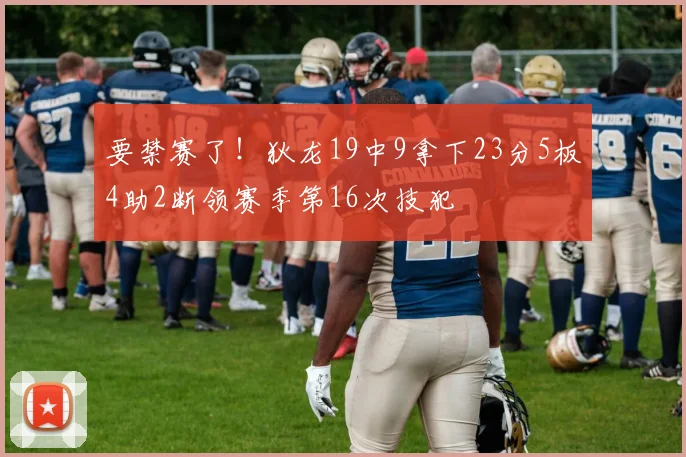 要禁赛了！狄龙19中9拿下23分5板4助2断领赛季第16次技犯