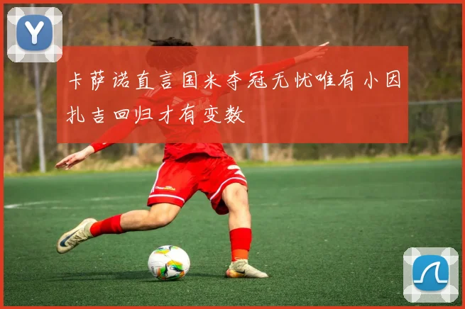 卡萨诺直言国米夺冠无忧唯有小因扎吉回归才有变数