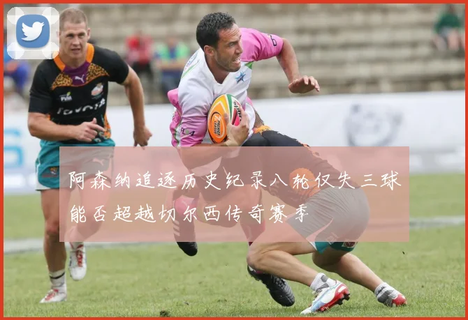 阿森纳追逐历史纪录八轮仅失三球能否超越切尔西传奇赛季