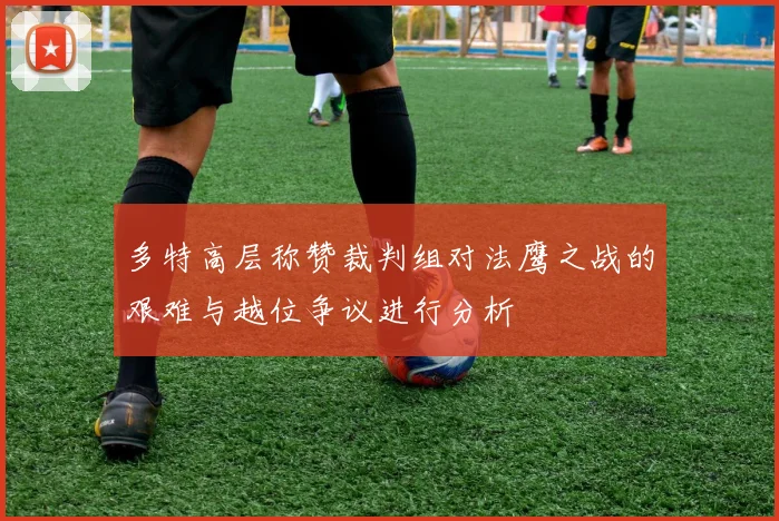 多特高层称赞裁判组对法鹰之战的艰难与越位争议进行分析