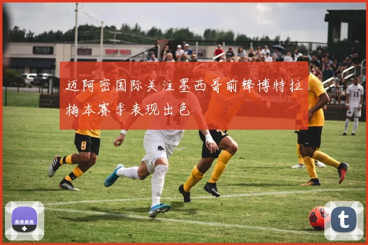 迈阿密国际关注墨西哥前锋博特拉梅本赛季表现出色