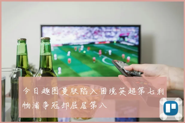 今日趣图曼联陷入困境英超第七利物浦争冠却屈居第八
