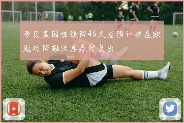 登贝莱因伤缺阵46天后预计将在欧冠对阵勒沃库森时复出