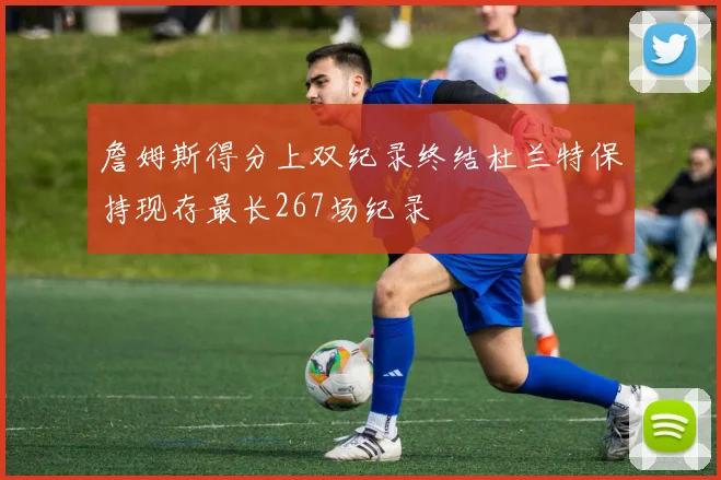 詹姆斯得分上双纪录终结杜兰特保持现存最长267场纪录