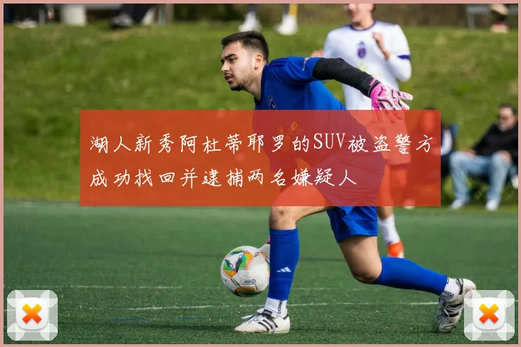 湖人新秀阿杜蒂耶罗的SUV被盗警方成功找回并逮捕两名嫌疑人
