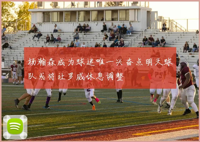 杨瀚森成为球迷唯一兴奋点明天球队或将让罗威休息调整