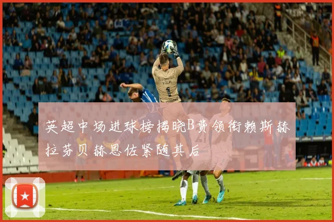 英超中场进球榜揭晓B费领衔赖斯赫拉芬贝赫恩佐紧随其后