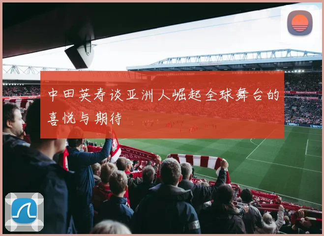 中田英寿谈亚洲人崛起全球舞台的喜悦与期待