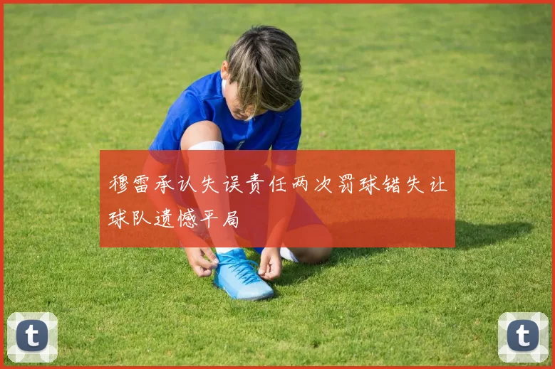 穆雷承认失误责任两次罚球错失让球队遗憾平局