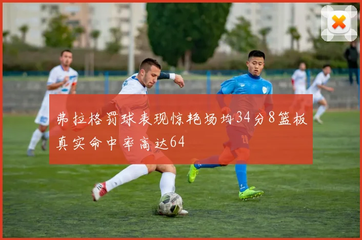弗拉格罚球表现惊艳场均34分8篮板真实命中率高达64