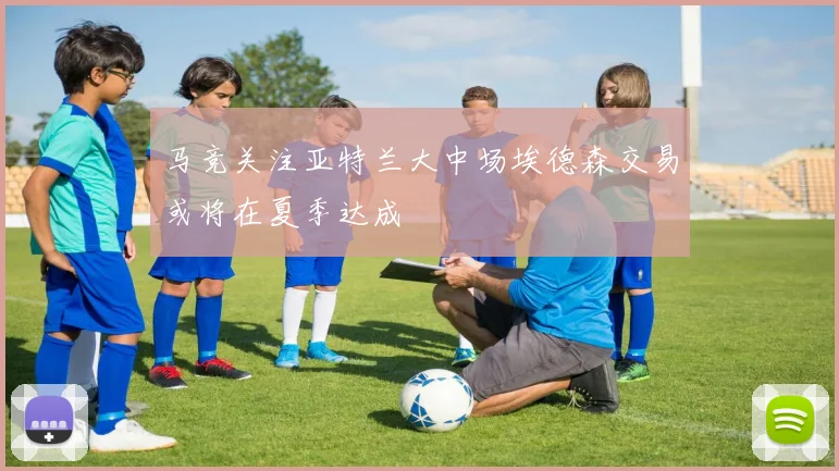 马竞关注亚特兰大中场埃德森交易或将在夏季达成