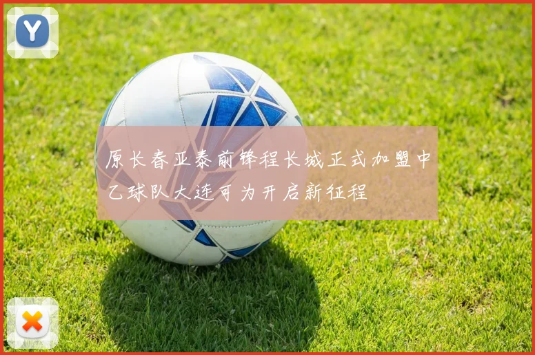 原长春亚泰前锋程长城正式加盟中乙球队大连可为开启新征程