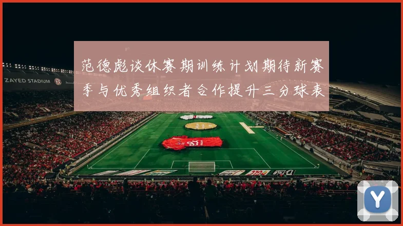 范德彪谈休赛期训练计划期待新赛季与优秀组织者合作提升三分球表现